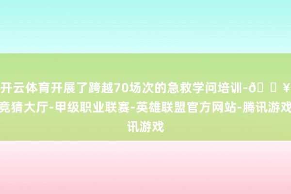 开云体育开展了跨越70场次的急救学问培训-🔥竞猜大厅-甲级职业联赛-英雄联盟官方网站-腾讯游戏