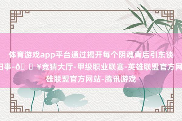 体育游戏app平台通过揭开每个阴魂背后引东谈主深念念的旧事-🔥竞猜大厅-甲级职业联赛-英雄联盟官方网站-腾讯游戏