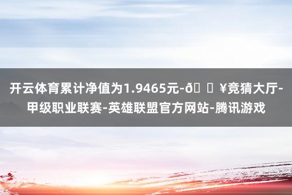开云体育累计净值为1.9465元-🔥竞猜大厅-甲级职业联赛-英雄联盟官方网站-腾讯游戏