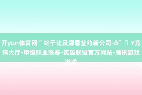 开yun体育网＂终于比及娜恩签约新公司-🔥竞猜大厅-甲级职业联赛-英雄联盟官方网站-腾讯游戏