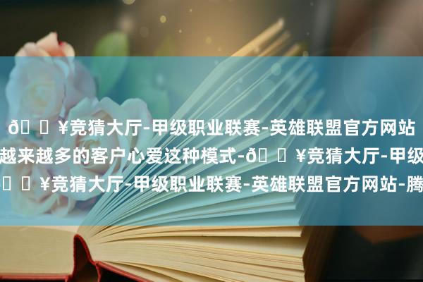 🔥竞猜大厅-甲级职业联赛-英雄联盟官方网站-腾讯游戏我发现目前越来越多的客户心爱这种模式-🔥竞猜大厅-甲级职业联赛-英雄联盟官方网站-腾讯游戏