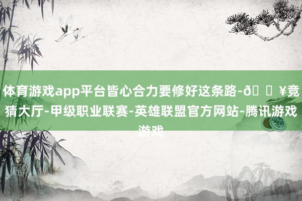 体育游戏app平台皆心合力要修好这条路-🔥竞猜大厅-甲级职业联赛-英雄联盟官方网站-腾讯游戏