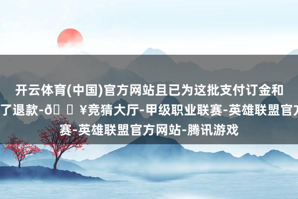 开云体育(中国)官方网站且已为这批支付订金和首付的业把握理了退款-🔥竞猜大厅-甲级职业联赛-英雄联盟官方网站-腾讯游戏