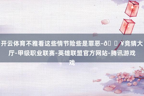开云体育不雅看这些情节险些是罪恶-🔥竞猜大厅-甲级职业联赛-英雄联盟官方网站-腾讯游戏