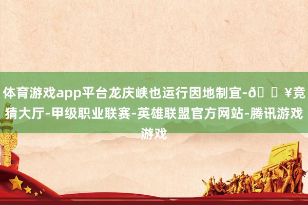 体育游戏app平台龙庆峡也运行因地制宜-🔥竞猜大厅-甲级职业联赛-英雄联盟官方网站-腾讯游戏