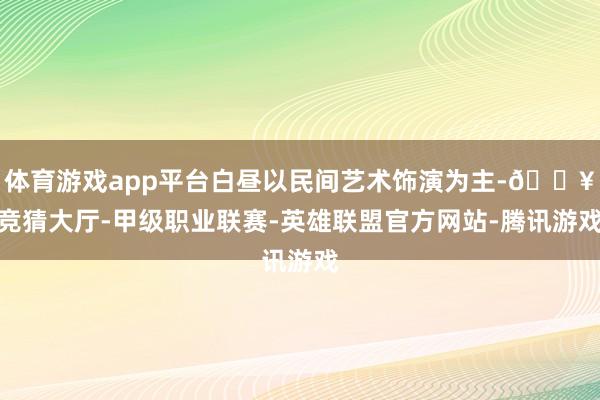 体育游戏app平台白昼以民间艺术饰演为主-🔥竞猜大厅-甲级职业联赛-英雄联盟官方网站-腾讯游戏