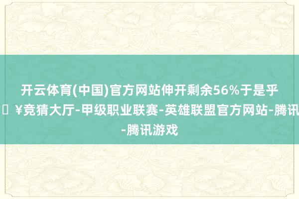 开云体育(中国)官方网站伸开剩余56%于是乎-🔥竞猜大厅-甲级职业联赛-英雄联盟官方网站-腾讯游戏