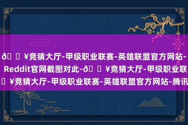 🔥竞猜大厅-甲级职业联赛-英雄联盟官方网站-腾讯游戏”图片开首：Reddit官网截图对此-🔥竞猜大厅-甲级职业联赛-英雄联盟官方网站-腾讯游戏