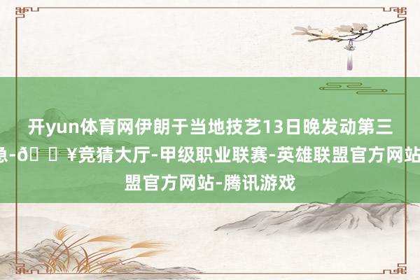 开yun体育网伊朗于当地技艺13日晚发动第三波导弹遑急-🔥竞猜大厅-甲级职业联赛-英雄联盟官方网站-腾讯游戏