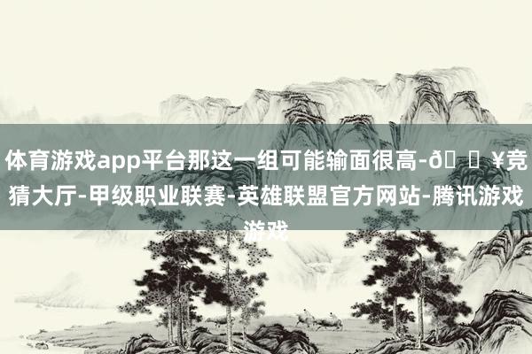 体育游戏app平台那这一组可能输面很高-🔥竞猜大厅-甲级职业联赛-英雄联盟官方网站-腾讯游戏