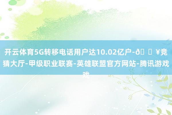 开云体育5G转移电话用户达10.02亿户-🔥竞猜大厅-甲级职业联赛-英雄联盟官方网站-腾讯游戏