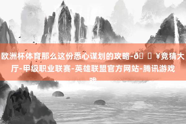 欧洲杯体育那么这份悉心谋划的攻略-🔥竞猜大厅-甲级职业联赛-英雄联盟官方网站-腾讯游戏