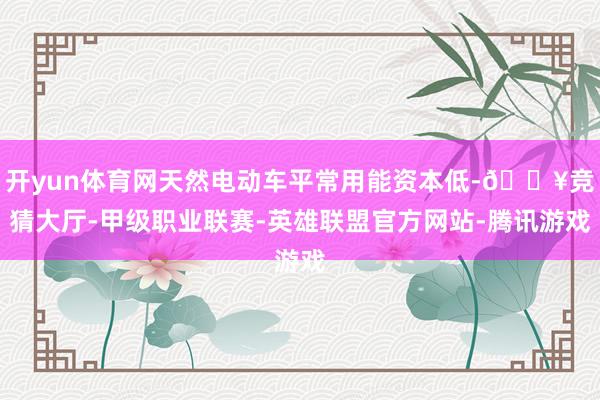 开yun体育网天然电动车平常用能资本低-🔥竞猜大厅-甲级职业联赛-英雄联盟官方网站-腾讯游戏