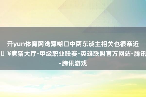 开yun体育网浅薄糊口中两东谈主相关也很亲近-🔥竞猜大厅-甲级职业联赛-英雄联盟官方网站-腾讯游戏