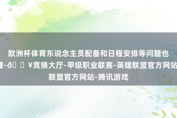 欧洲杯体育东说念主员配备和日程安排等问题也未得回处理-🔥竞猜大厅-甲级职业联赛-英雄联盟官方网站-腾讯游戏
