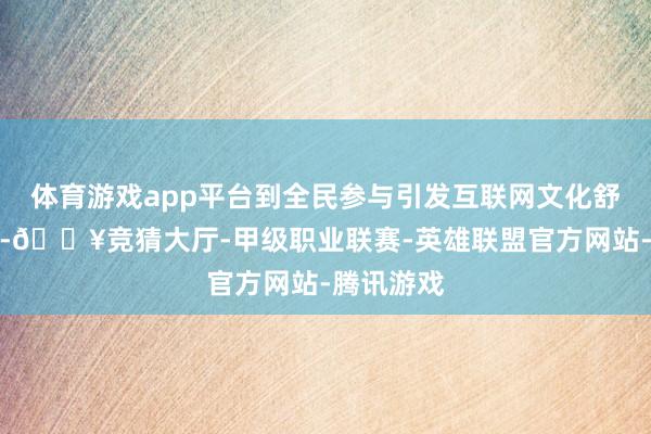 体育游戏app平台到全民参与引发互联网文化舒服级狂欢-🔥竞猜大厅-甲级职业联赛-英雄联盟官方网站-腾讯游戏