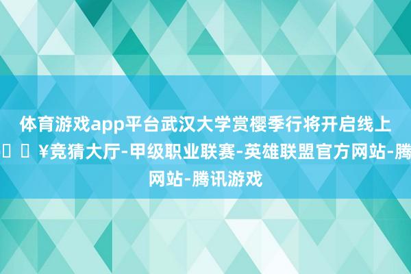 体育游戏app平台武汉大学赏樱季行将开启线上预约-🔥竞猜大厅-甲级职业联赛-英雄联盟官方网站-腾讯游戏