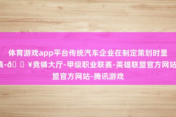体育游戏app平台传统汽车企业在制定策划时显得更为严慎-🔥竞猜大厅-甲级职业联赛-英雄联盟官方网站-腾讯游戏