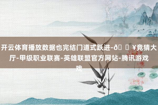 开云体育播放数据也完结门道式跃进-🔥竞猜大厅-甲级职业联赛-英雄联盟官方网站-腾讯游戏