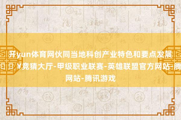 开yun体育网伙同当地科创产业特色和要点发展地方-🔥竞猜大厅-甲级职业联赛-英雄联盟官方网站-腾讯游戏