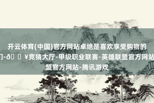 开云体育(中国)官方网站卓绝是喜欢享受购物的东说念主们-🔥竞猜大厅-甲级职业联赛-英雄联盟官方网站-腾讯游戏