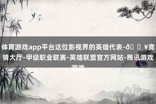 体育游戏app平台这位影视界的英雄代表-🔥竞猜大厅-甲级职业联赛-英雄联盟官方网站-腾讯游戏