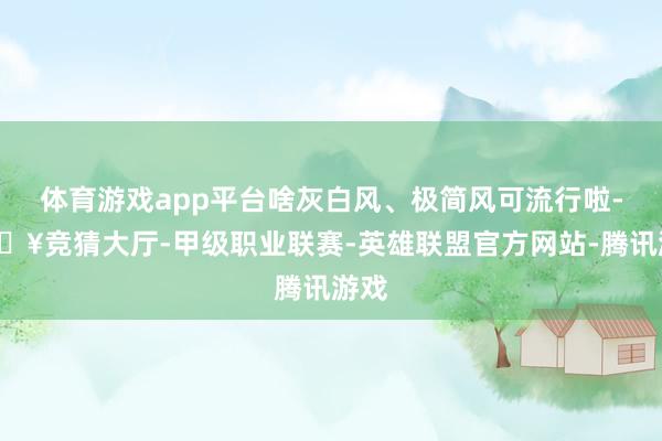 体育游戏app平台啥灰白风、极简风可流行啦-🔥竞猜大厅-甲级职业联赛-英雄联盟官方网站-腾讯游戏
