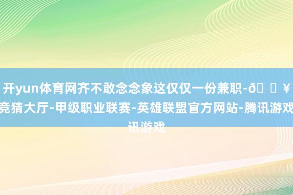 开yun体育网齐不敢念念象这仅仅一份兼职-🔥竞猜大厅-甲级职业联赛-英雄联盟官方网站-腾讯游戏
