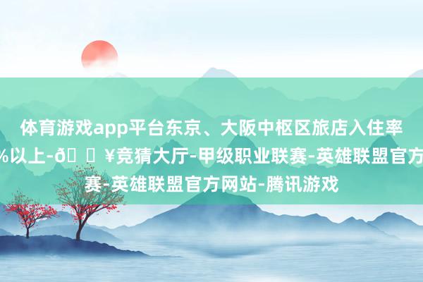 体育游戏app平台东京、大阪中枢区旅店入住率始终保管在90%以上-🔥竞猜大厅-甲级职业联赛-英雄联盟官方网站-腾讯游戏