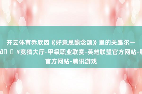 开云体育乔欣因《好意思瞻念颂》里的关雎尔一角走红-🔥竞猜大厅-甲级职业联赛-英雄联盟官方网站-腾讯游戏