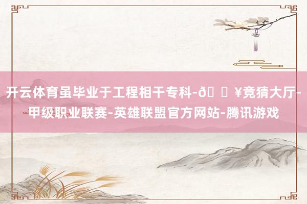 开云体育虽毕业于工程相干专科-🔥竞猜大厅-甲级职业联赛-英雄联盟官方网站-腾讯游戏