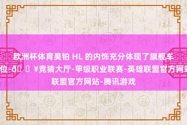 欧洲杯体育昊铂 HL 的内饰充分体现了旗舰车型的豪华定位-🔥竞猜大厅-甲级职业联赛-英雄联盟官方网站-腾讯游戏