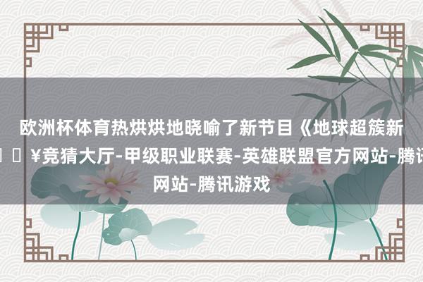 欧洲杯体育热烘烘地晓喻了新节目《地球超簇新》-🔥竞猜大厅-甲级职业联赛-英雄联盟官方网站-腾讯游戏