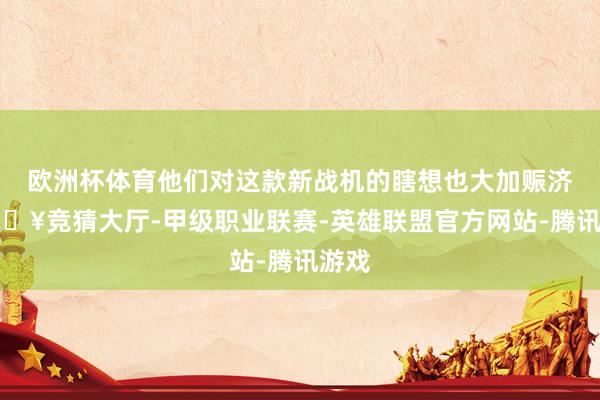 欧洲杯体育他们对这款新战机的瞎想也大加赈济-🔥竞猜大厅-甲级职业联赛-英雄联盟官方网站-腾讯游戏