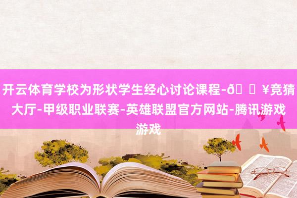 开云体育学校为形状学生经心讨论课程-🔥竞猜大厅-甲级职业联赛-英雄联盟官方网站-腾讯游戏