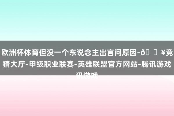 欧洲杯体育但没一个东说念主出言问原因-🔥竞猜大厅-甲级职业联赛-英雄联盟官方网站-腾讯游戏