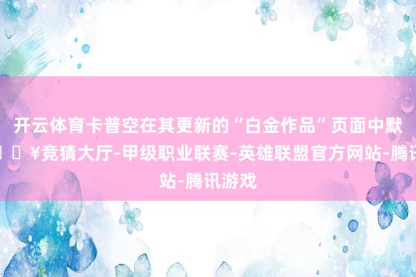 开云体育卡普空在其更新的“白金作品”页面中默契-🔥竞猜大厅-甲级职业联赛-英雄联盟官方网站-腾讯游戏