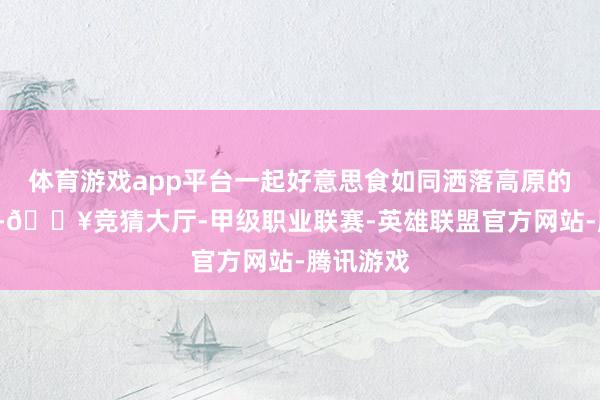 体育游戏app平台一起好意思食如同洒落高原的“珍珠”-🔥竞猜大厅-甲级职业联赛-英雄联盟官方网站-腾讯游戏