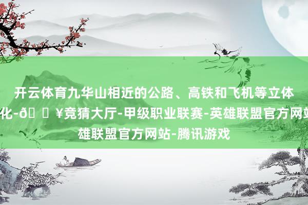 开云体育九华山相近的公路、高铁和飞机等立体交通方式优化-🔥竞猜大厅-甲级职业联赛-英雄联盟官方网站-腾讯游戏