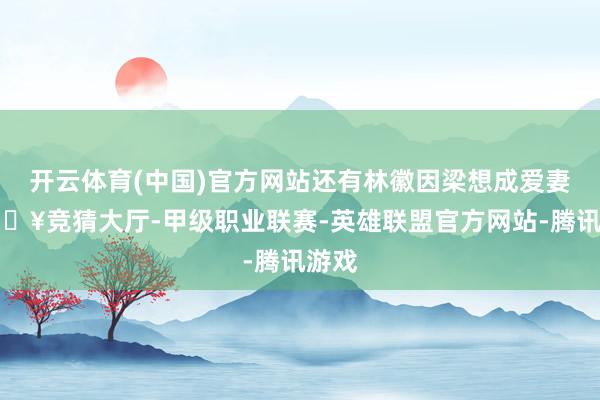 开云体育(中国)官方网站还有林徽因梁想成爱妻-🔥竞猜大厅-甲级职业联赛-英雄联盟官方网站-腾讯游戏