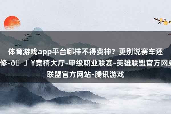 体育游戏app平台哪样不得费神？更别说赛车还得崇尚、维修-🔥竞猜大厅-甲级职业联赛-英雄联盟官方网站-腾讯游戏