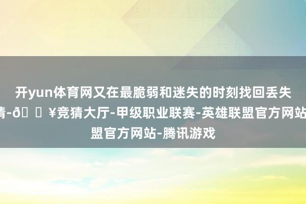 开yun体育网又在最脆弱和迷失的时刻找回丢失许久的友情-🔥竞猜大厅-甲级职业联赛-英雄联盟官方网站-腾讯游戏