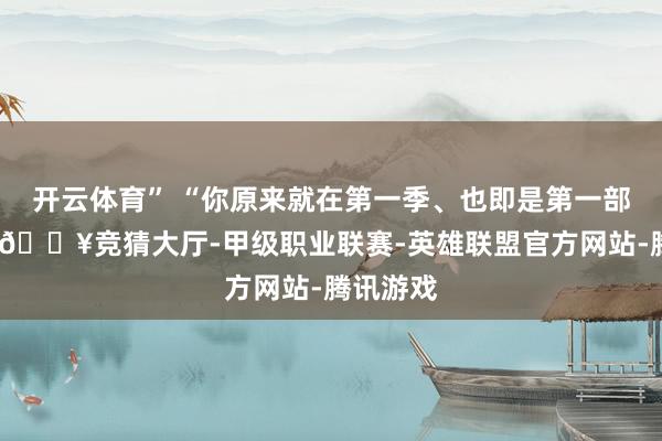 开云体育” “你原来就在第一季、也即是第一部游戏中-🔥竞猜大厅-甲级职业联赛-英雄联盟官方网站-腾讯游戏