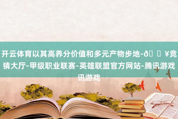开云体育以其高养分价值和多元产物步地-🔥竞猜大厅-甲级职业联赛-英雄联盟官方网站-腾讯游戏