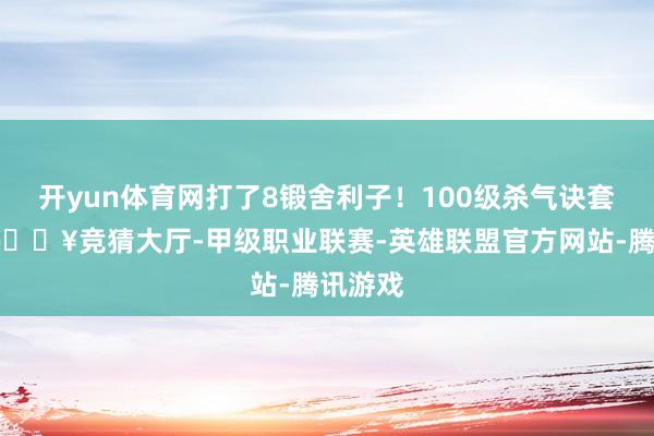 开yun体育网打了8锻舍利子！100级杀气诀套火器-🔥竞猜大厅-甲级职业联赛-英雄联盟官方网站-腾讯游戏