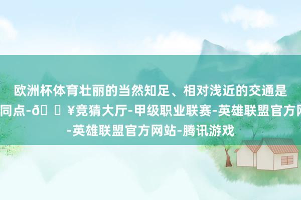 欧洲杯体育壮丽的当然知足、相对浅近的交通是它们引客的共同点-🔥竞猜大厅-甲级职业联赛-英雄联盟官方网站-腾讯游戏