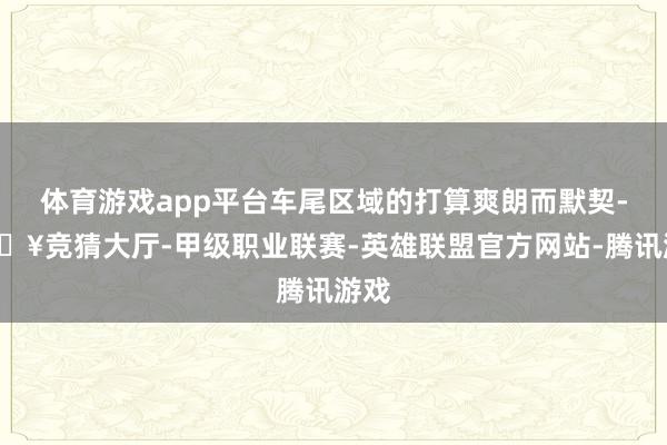 体育游戏app平台车尾区域的打算爽朗而默契-🔥竞猜大厅-甲级职业联赛-英雄联盟官方网站-腾讯游戏
