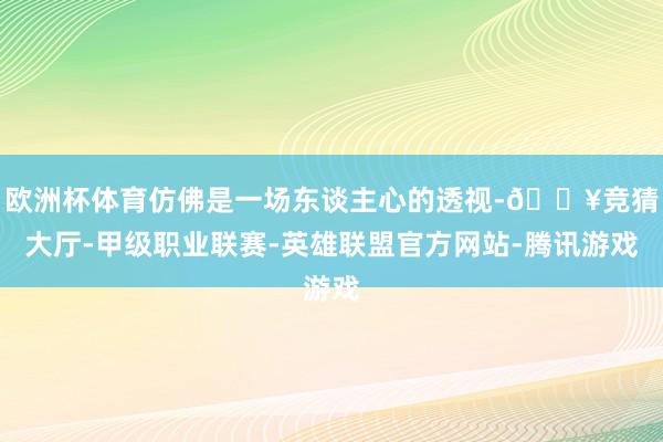 欧洲杯体育仿佛是一场东谈主心的透视-🔥竞猜大厅-甲级职业联赛-英雄联盟官方网站-腾讯游戏
