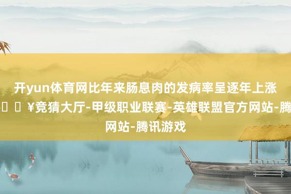 开yun体育网比年来肠息肉的发病率呈逐年上涨趋势-🔥竞猜大厅-甲级职业联赛-英雄联盟官方网站-腾讯游戏