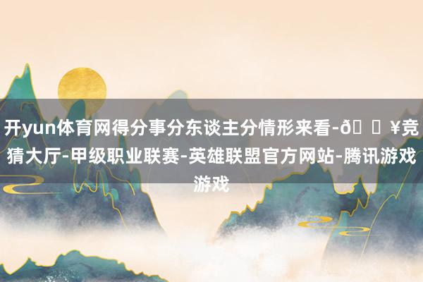 开yun体育网得分事分东谈主分情形来看-🔥竞猜大厅-甲级职业联赛-英雄联盟官方网站-腾讯游戏